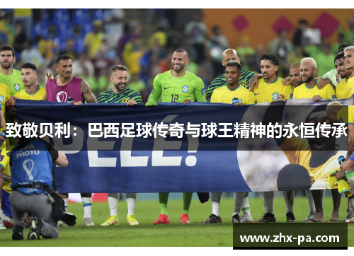 致敬贝利:巴西足球传奇与球王精神的永恒传承 致敬贝利:巴西足球传奇与球王精神的永恒传承
