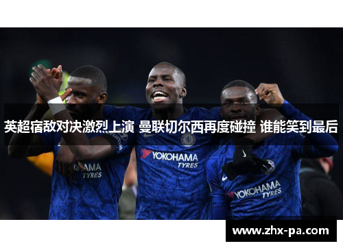 英超宿敌对决激烈上演 曼联切尔西再度碰撞 谁能笑到最后 英超宿敌对决激烈上演 曼联切尔西再度碰撞 谁能笑到最后