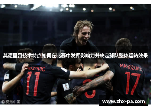 莫德里奇技术特点如何在比赛中发挥影响力并决定球队整体运转效果 莫德里奇技术特点如何在比赛中发挥影响力并决定球队整体运转效果