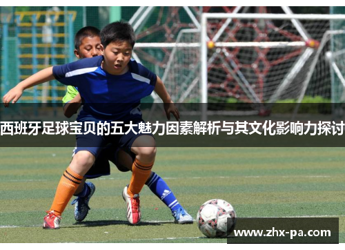 西班牙足球宝贝的五大魅力因素解析与其文化影响力探讨