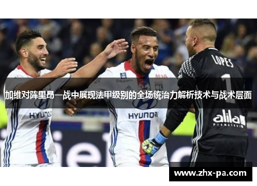 加维对阵里昂一战中展现法甲级别的全场统治力解析技术与战术层面 加维对阵里昂一战中展现法甲级别的全场统治力解析技术与战术层面