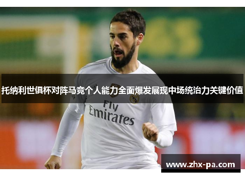 托纳利世俱杯对阵马竞个人能力全面爆发展现中场统治力关键价值 托纳利世俱杯对阵马竞个人能力全面爆发展现中场统治力关键价值