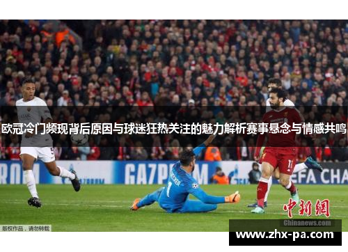 欧冠冷门频现背后原因与球迷狂热关注的魅力解析赛事悬念与情感共鸣
