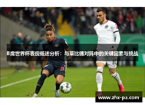 B席世界杯表现低迷分析:与莱比锡对阵中的关键因素与挑战 B席世界杯表现低迷分析:与莱比锡对阵中的关键因素与挑战