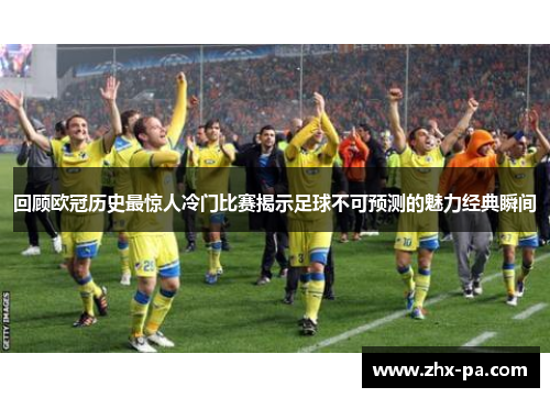 回顾欧冠历史最惊人冷门比赛揭示足球不可预测的魅力经典瞬间 回顾欧冠历史最惊人冷门比赛揭示足球不可预测的魅力经典瞬间