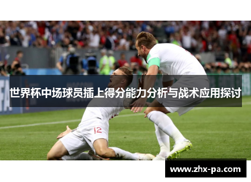 世界杯中场球员插上得分能力分析与战术应用探讨