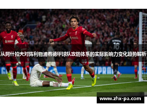 从阿什拉夫对阵利物浦看德甲球队攻防体系的实际影响力变化趋势解析
