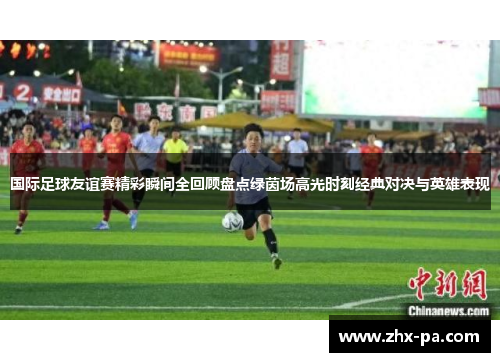 国际足球友谊赛精彩瞬间全回顾盘点绿茵场高光时刻经典对决与英雄表现