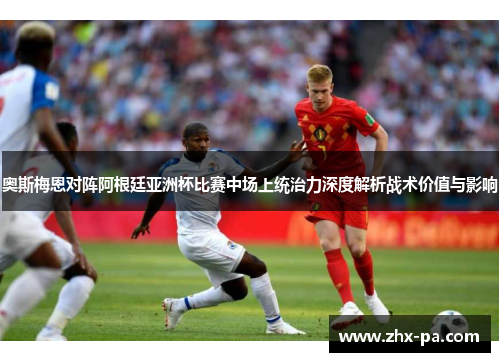 奥斯梅恩对阵阿根廷亚洲杯比赛中场上统治力深度解析战术价值与影响