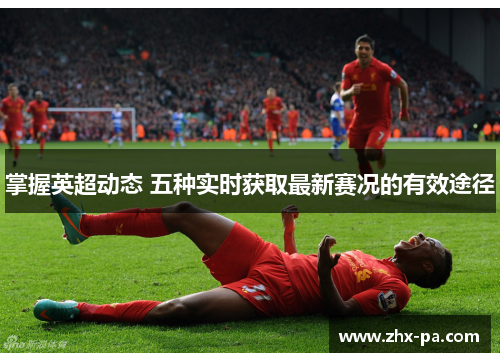 掌握英超动态 五种实时获取最新赛况的有效途径