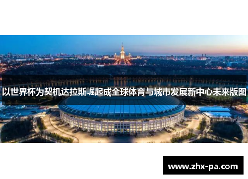 以世界杯为契机达拉斯崛起成全球体育与城市发展新中心未来版图 以世界杯为契机达拉斯崛起成全球体育与城市发展新中心未来版图