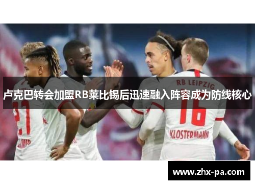 卢克巴转会加盟RB莱比锡后迅速融入阵容成为防线核心