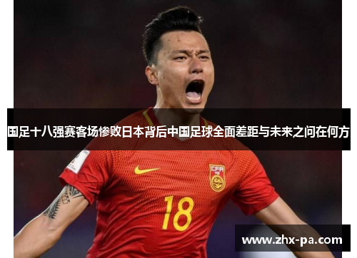 国足十八强赛客场惨败日本背后中国足球全面差距与未来之问在何方 国足十八强赛客场惨败日本背后中国足球全面差距与未来之问在何方