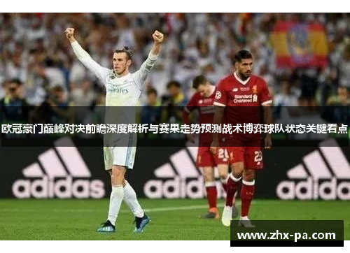 欧冠豪门巅峰对决前瞻深度解析与赛果走势预测战术博弈球队状态关键看点