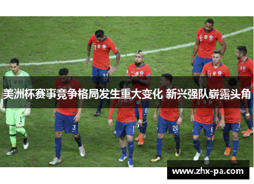 美洲杯赛事竞争格局发生重大变化 新兴强队崭露头角 美洲杯赛事竞争格局发生重大变化 新兴强队崭露头角
