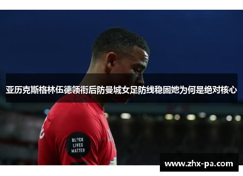 亚历克斯格林伍德领衔后防曼城女足防线稳固她为何是绝对核心