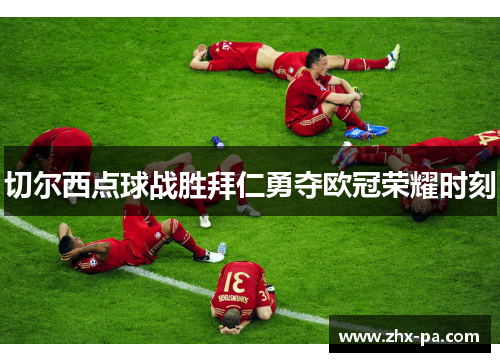 切尔西点球战胜拜仁勇夺欧冠荣耀时刻 切尔西点球战胜拜仁勇夺欧冠荣耀时刻