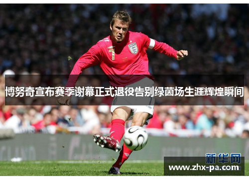 博努奇宣布赛季谢幕正式退役告别绿茵场生涯辉煌瞬间 博努奇宣布赛季谢幕正式退役告别绿茵场生涯辉煌瞬间