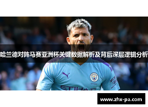 哈兰德对阵马赛亚洲杯关键数据解析及背后深层逻辑分析