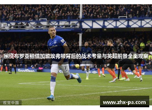 围绕布罗亚租借加盟埃弗顿背后的战术考量与英超前景全面观察