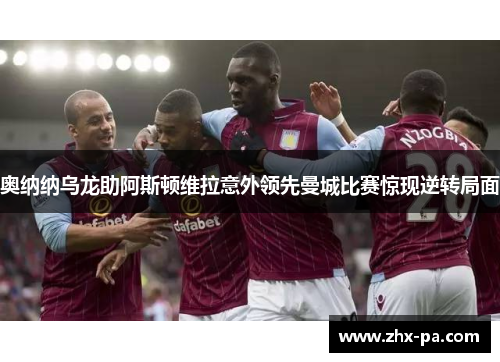 奥纳纳乌龙助阿斯顿维拉意外领先曼城比赛惊现逆转局面