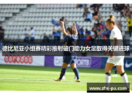 德比尼亚小组赛精彩推射破门助力女足取得关键进球 德比尼亚小组赛精彩推射破门助力女足取得关键进球