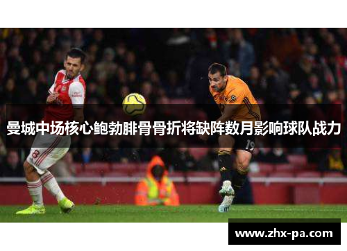 曼城中场核心鲍勃腓骨骨折将缺阵数月影响球队战力 曼城中场核心鲍勃腓骨骨折将缺阵数月影响球队战力
