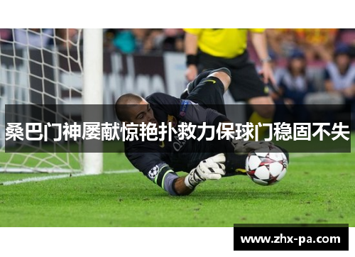 桑巴门神屡献惊艳扑救力保球门稳固不失 桑巴门神屡献惊艳扑救力保球门稳固不失
