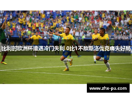 比利时欧洲杯遭遇冷门失利 0比1不敌斯洛伐克痛失好局 比利时欧洲杯遭遇冷门失利 0比1不敌斯洛伐克痛失好局