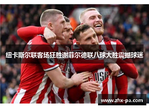 纽卡斯尔联客场狂胜谢菲尔德联八球大胜震撼球迷 纽卡斯尔联客场狂胜谢菲尔德联八球大胜震撼球迷