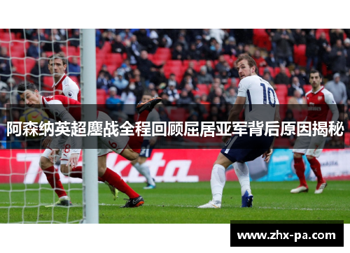 阿森纳英超鏖战全程回顾屈居亚军背后原因揭秘 阿森纳英超鏖战全程回顾屈居亚军背后原因揭秘