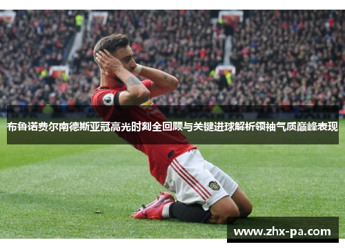 布鲁诺费尔南德斯亚冠高光时刻全回顾与关键进球解析领袖气质巅峰表现 布鲁诺费尔南德斯亚冠高光时刻全回顾与关键进球解析领袖气质巅峰表现