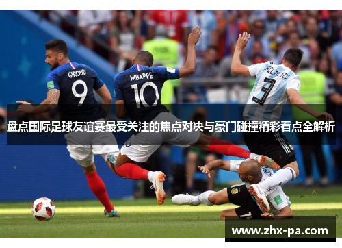 盘点国际足球友谊赛最受关注的焦点对决与豪门碰撞精彩看点全解析