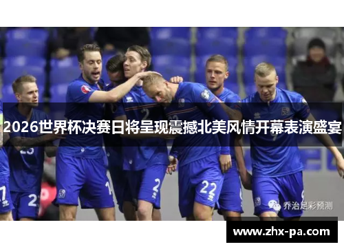 2026世界杯决赛日将呈现震撼北美风情开幕表演盛宴 2026世界杯决赛日将呈现震撼北美风情开幕表演盛宴