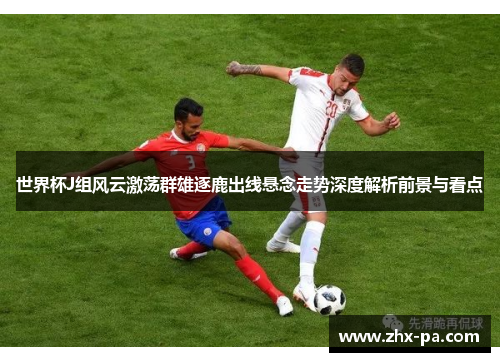 世界杯J组风云激荡群雄逐鹿出线悬念走势深度解析前景与看点