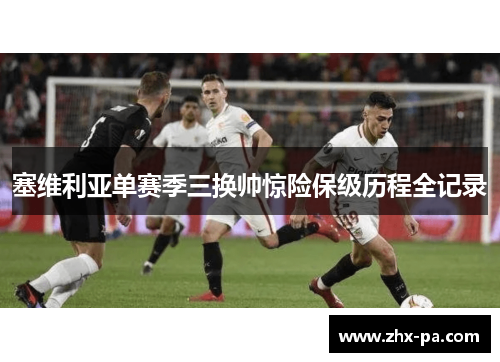 塞维利亚单赛季三换帅惊险保级历程全记录 塞维利亚单赛季三换帅惊险保级历程全记录