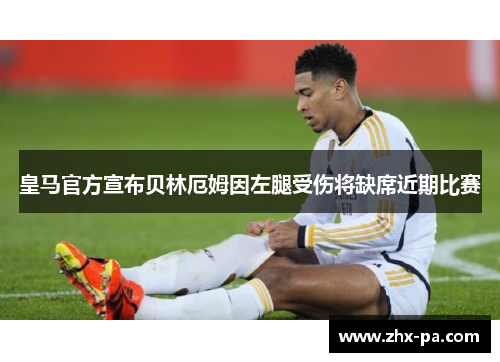 皇马官方宣布贝林厄姆因左腿受伤将缺席近期比赛