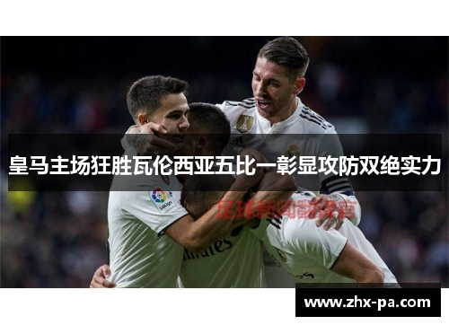 皇马主场狂胜瓦伦西亚五比一彰显攻防双绝实力