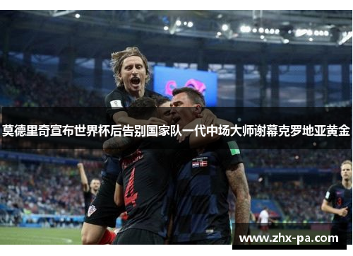 莫德里奇宣布世界杯后告别国家队一代中场大师谢幕克罗地亚黄金 莫德里奇宣布世界杯后告别国家队一代中场大师谢幕克罗地亚黄金